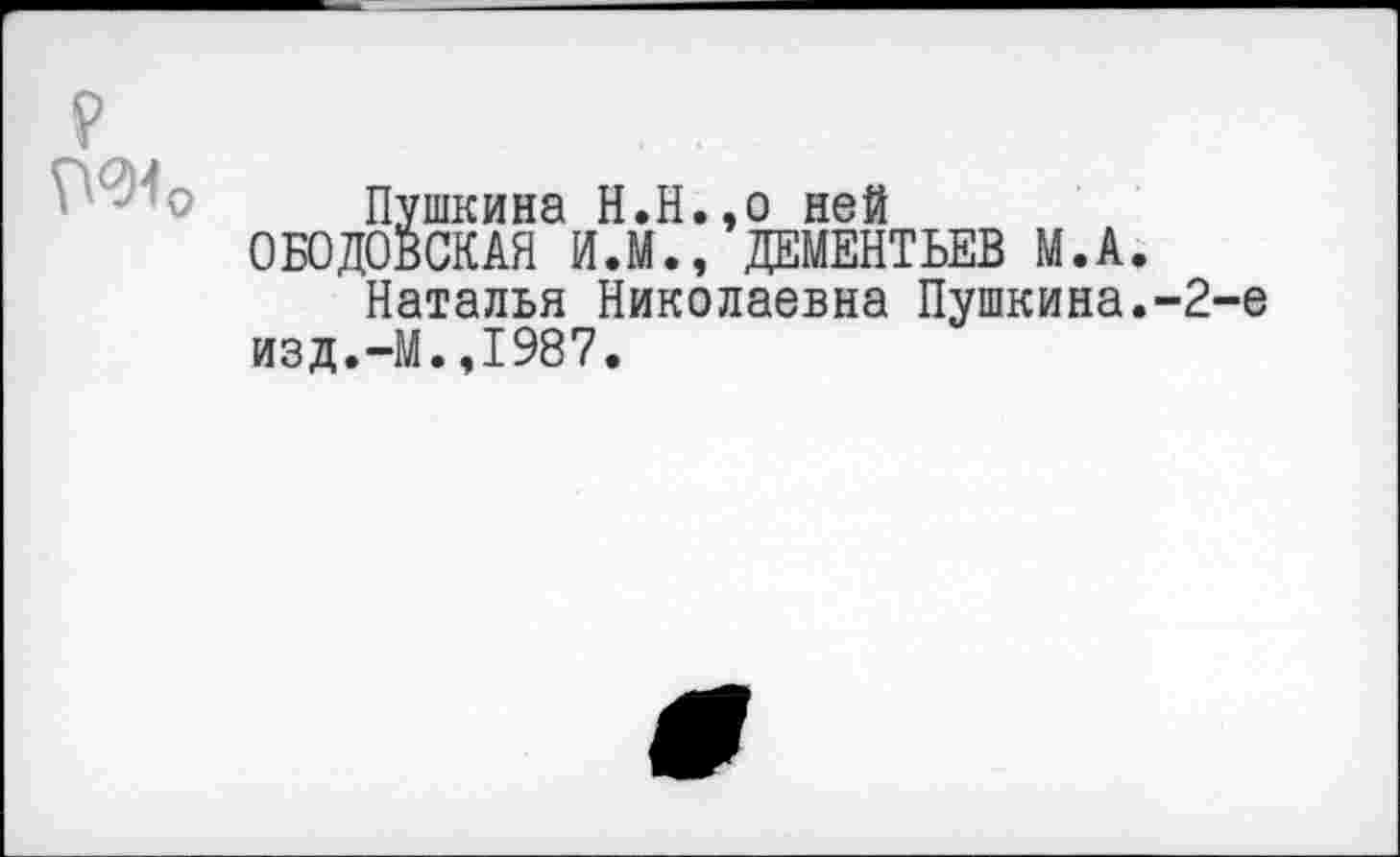 ﻿?
Пушкина Н.Н.,о ней ОБОДОВСКАН И.М., ДЕМЕНТЬЕВ М.А.
Наталья Николаевна Пушкина.-2-е изд.-М.,1987.